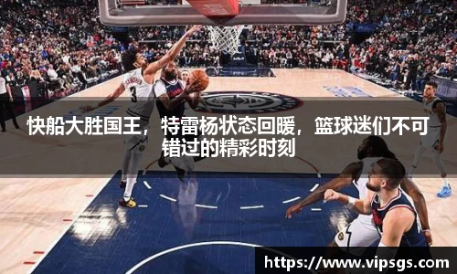 快船大胜国王，特雷杨状态回暖，篮球迷们不可错过的精彩时刻