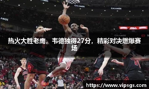 热火大胜老鹰，韦德独得27分，精彩对决燃爆赛场