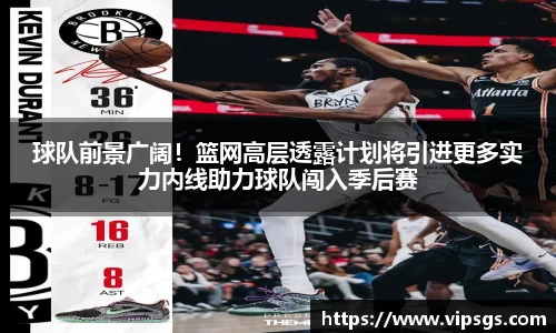 球队前景广阔！篮网高层透露计划将引进更多实力内线助力球队闯入季后赛