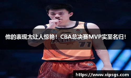 他的表现太让人惊艳！CBA总决赛MVP实至名归！