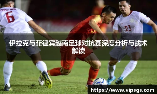 伊拉克与菲律宾越南足球对抗赛深度分析与战术解读
