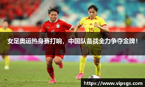 女足奥运热身赛打响，中国队备战全力争夺金牌！
