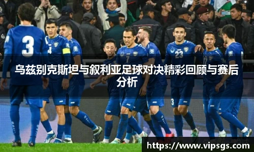 乌兹别克斯坦与叙利亚足球对决精彩回顾与赛后分析