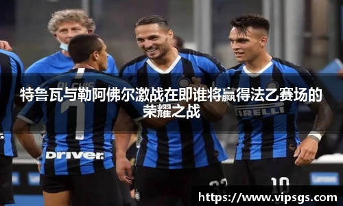 特鲁瓦与勒阿佛尔激战在即谁将赢得法乙赛场的荣耀之战